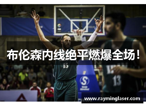 布伦森内线绝平燃爆全场! 布伦森内线绝平燃爆全场!