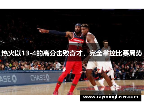 热火以13-4的高分击败奇才,完全掌控比赛局势 热火以13-4的高分击败奇才,完全掌控比赛局势