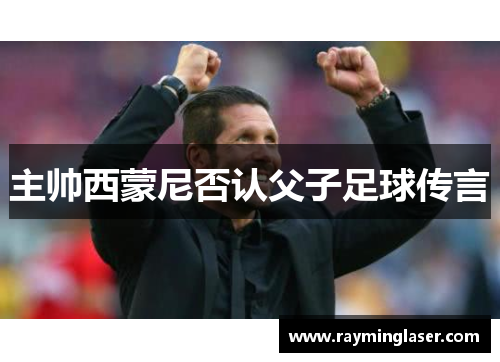 主帅西蒙尼否认父子足球传言 主帅西蒙尼否认父子足球传言
