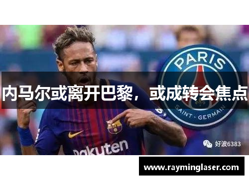 内马尔或离开巴黎，或成转会焦点