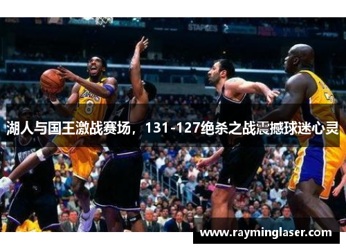 湖人与国王激战赛场，131-127绝杀之战震撼球迷心灵